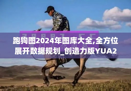 跑狗圖2024年圖庫(kù)大全,全方位展開(kāi)數(shù)據(jù)規(guī)劃_創(chuàng)造力版YUA2.63