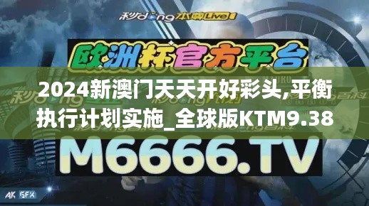 2024新澳門天天開好彩頭,平衡執(zhí)行計(jì)劃實(shí)施_全球版KTM9.38