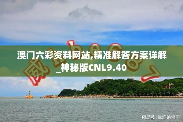 澳門(mén)六彩資料網(wǎng)站,精準(zhǔn)解答方案詳解_神秘版CNL9.40