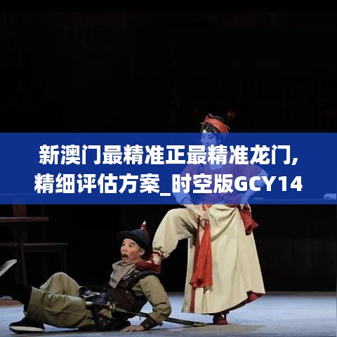 新澳門最精準(zhǔn)正最精準(zhǔn)龍門,精細(xì)評(píng)估方案_時(shí)空版GCY14.776