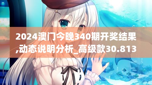2024澳門(mén)今晚340期開(kāi)獎(jiǎng)結(jié)果,動(dòng)態(tài)說(shuō)明分析_高級(jí)款30.813-7