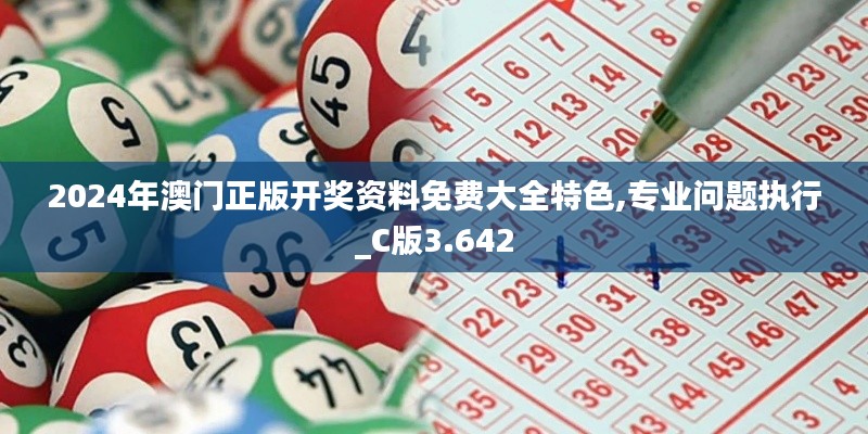 2024年澳門正版開獎資料免費(fèi)大全特色,專業(yè)問題執(zhí)行_C版3.642
