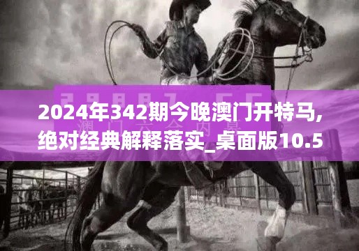 2024年342期今晚澳門開特馬,絕對經(jīng)典解釋落實_桌面版10.565