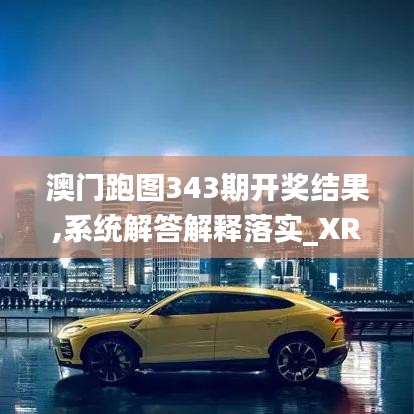 澳門跑圖343期開獎結果,系統(tǒng)解答解釋落實_XR2.986