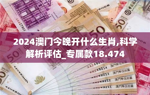 2024澳門今晚開什么生肖,科學(xué)解析評(píng)估_專屬款18.474