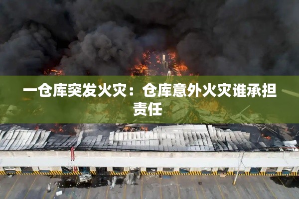 一倉庫突發(fā)火災：倉庫意外火災誰承擔責任 