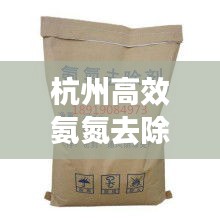 杭州高效氨氮去除劑，引領(lǐng)環(huán)保科技新時代，守護綠水青山