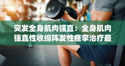 突發(fā)全身肌肉強(qiáng)直：全身肌肉強(qiáng)直性收縮陣發(fā)性痙攣治療最早出現(xiàn)的臨床表現(xiàn) 