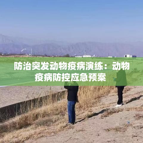 防治突發(fā)動(dòng)物疫病演練：動(dòng)物疫病防控應(yīng)急預(yù)案 