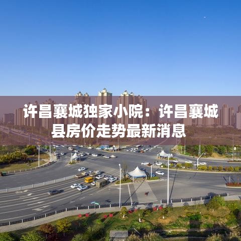 許昌襄城獨(dú)家小院：許昌襄城縣房價(jià)走勢最新消息 
