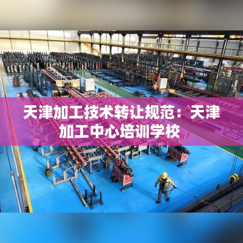 天津加工技術(shù)轉(zhuǎn)讓規(guī)范：天津加工中心培訓學校 