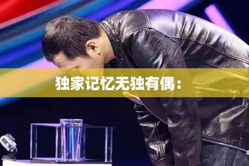 獨(dú)家記憶無(wú)獨(dú)有偶： 