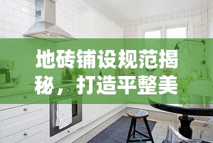 地磚鋪設規范揭秘，打造平整美觀地面裝飾的秘訣