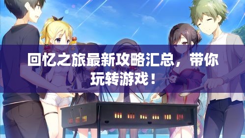 回憶之旅最新攻略匯總，帶你玩轉游戲！