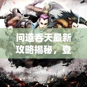 問(wèn)道吞天最新攻略揭秘，登頂巔峰的游戲秘訣！
