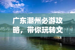廣東潮州必游攻略，帶你玩轉(zhuǎn)文化古城！