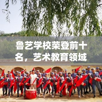魯藝學(xué)校榮登前十名，藝術(shù)教育領(lǐng)域的璀璨明珠