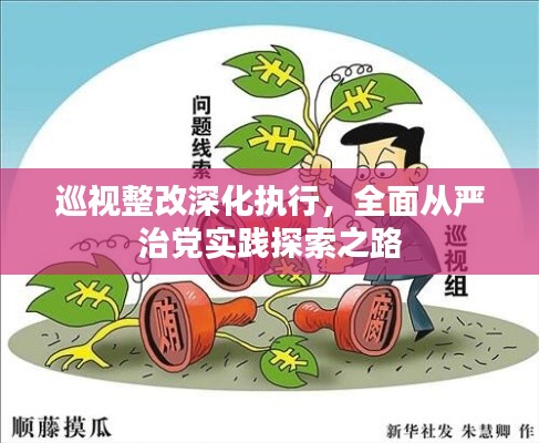 巡視整改深化執行，全面從嚴治黨實踐探索之路
